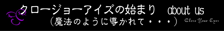 クロージョーアイズの始まり＝about us