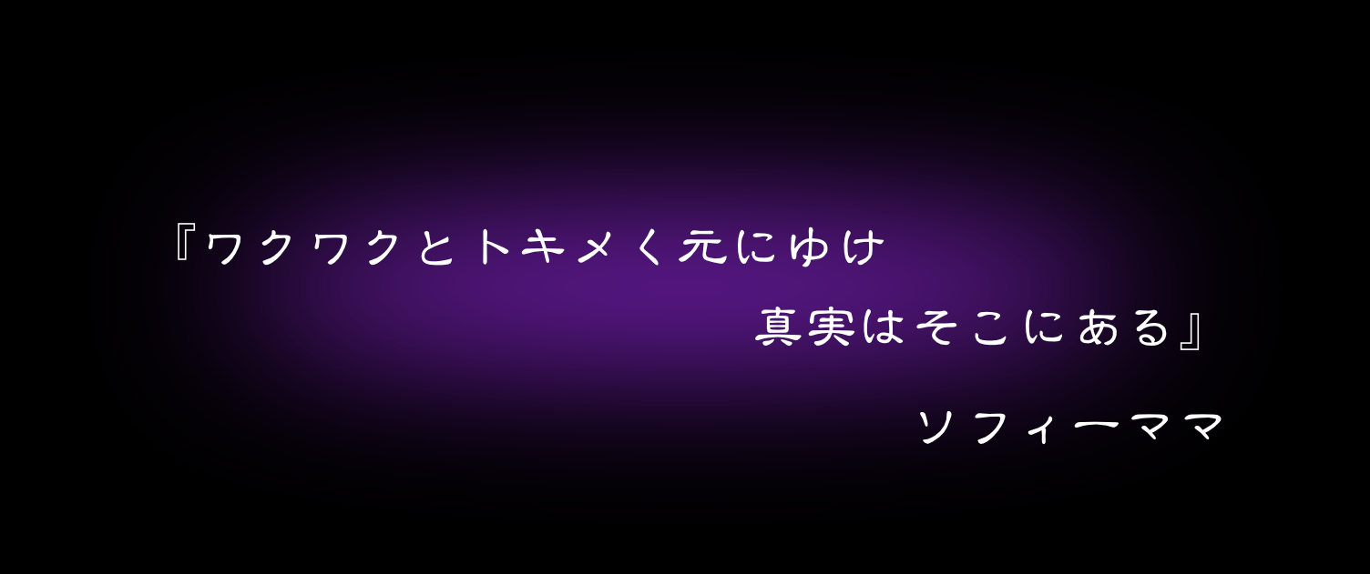 『ワクワクとトキメく元にゆけ 真実はそこにある』 ソフィーママ
