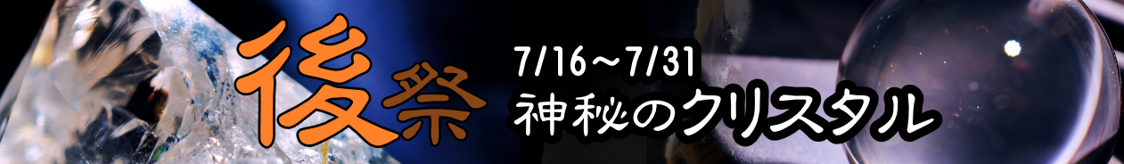 後祭 神秘のクリスタル 7/16~7/31