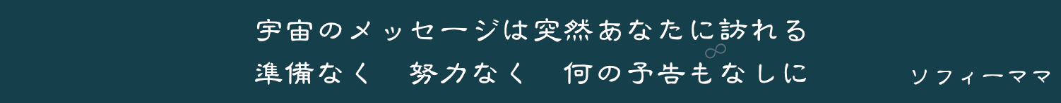宇宙のメッセージは突然あなたに訪れる　準備なく　努力なく　何の予告もなしに　　ソフィーママ